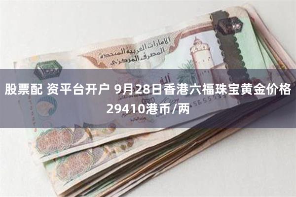 股票配 资平台开户 9月28日香港六福珠宝黄金价格29410港币/两