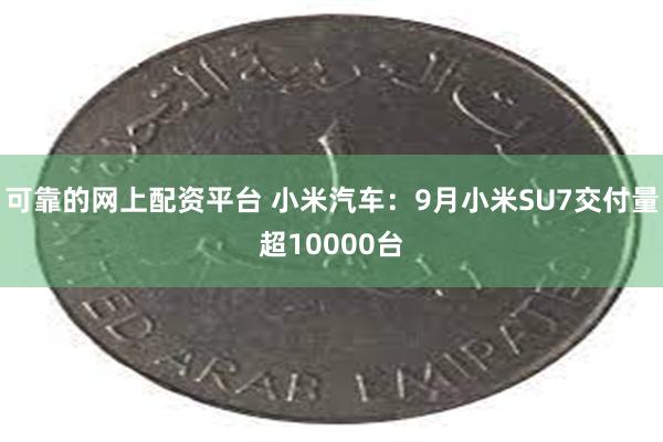 可靠的网上配资平台 小米汽车：9月小米SU7交付量超10000台