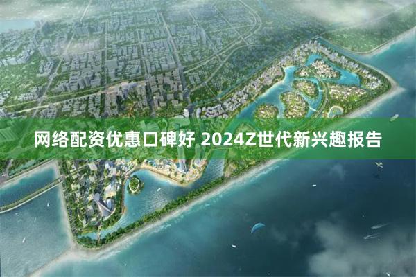 网络配资优惠口碑好 2024Z世代新兴趣报告