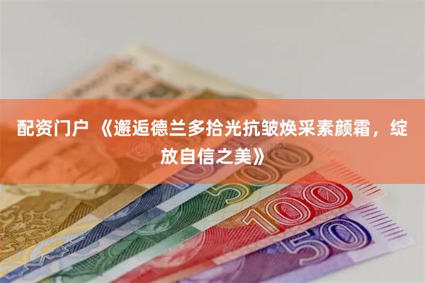 配资门户 《邂逅德兰多拾光抗皱焕采素颜霜，绽放自信之美》