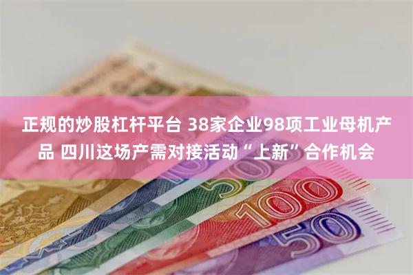 正规的炒股杠杆平台 38家企业98项工业母机产品 四川这场产需对接活动“上新”合作机会