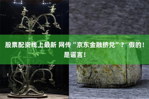 股票配资线上最新 网传“京东金融挤兑”？ 假的！是谣言！