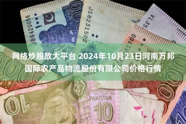 网络炒股放大平台 2024年10月23日河南万邦国际农产品物流股份有限公司价格行情