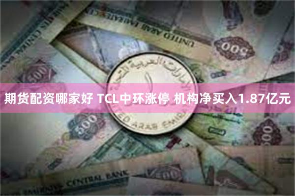 期货配资哪家好 TCL中环涨停 机构净买入1.87亿元