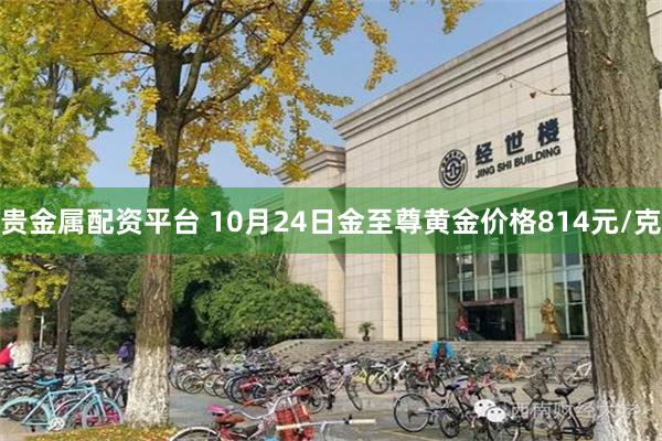 贵金属配资平台 10月24日金至尊黄金价格814元/克