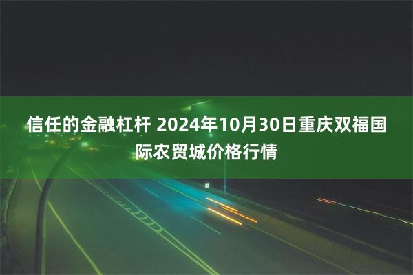 信任的金融杠杆 2024年10月30日重庆双福国际农贸城价格行情