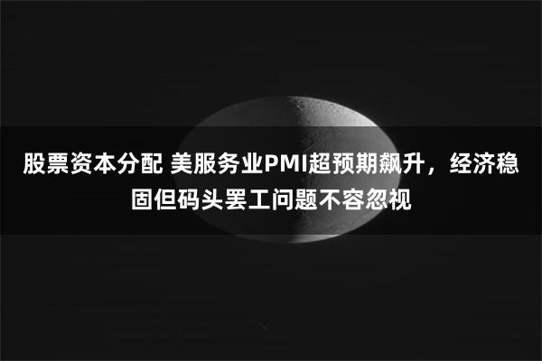 股票资本分配 美服务业PMI超预期飙升，经济稳固但码头罢工问题不容忽视