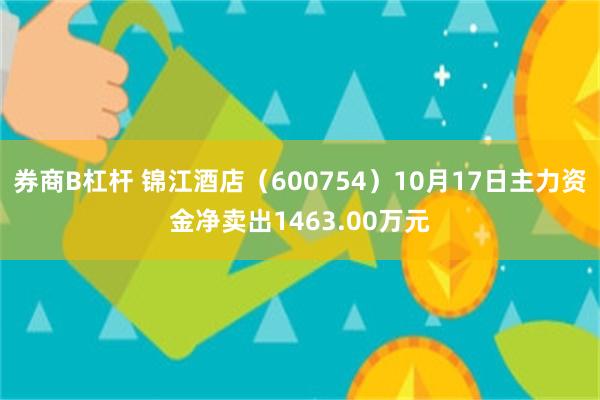 券商B杠杆 锦江酒店（600754）10月17日主力资金净卖出1463.00万元