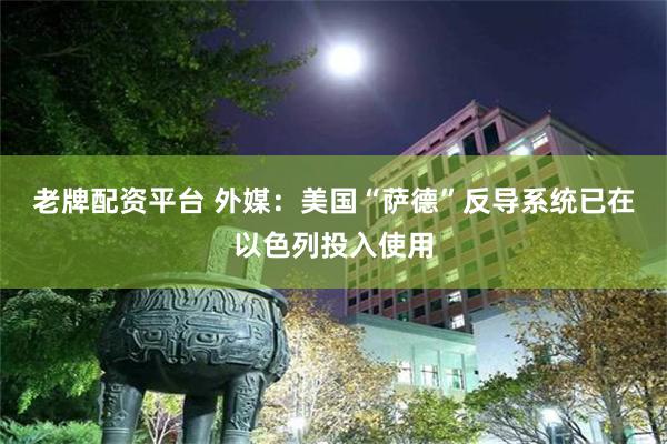 老牌配资平台 外媒：美国“萨德”反导系统已在以色列投入使用