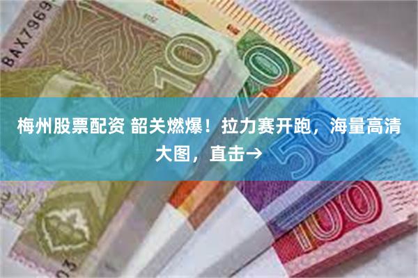 梅州股票配资 韶关燃爆！拉力赛开跑，海量高清大图，直击→