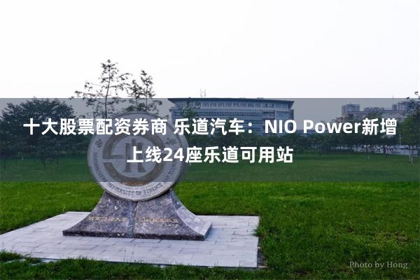 十大股票配资券商 乐道汽车：NIO Power新增上线24座乐道可用站