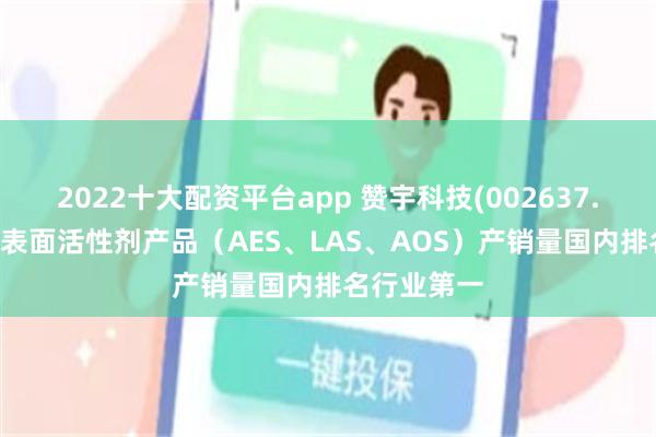 2022十大配资平台app 赞宇科技(002637.SZ)：主要表面活性剂产品（AES、LAS、AOS）产销量国内排名行业第一