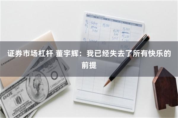 证券市场杠杆 董宇辉：我已经失去了所有快乐的前提