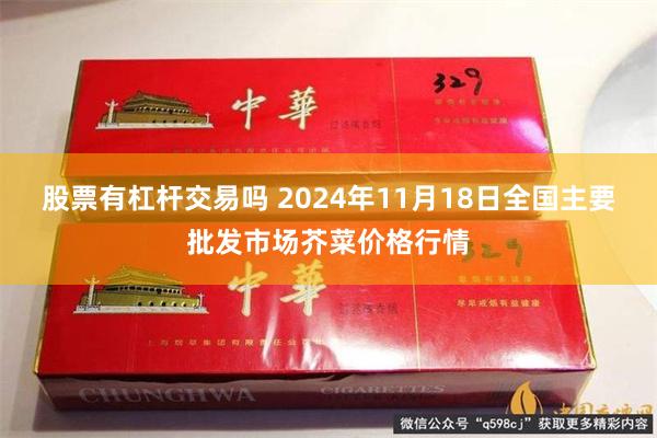 股票有杠杆交易吗 2024年11月18日全国主要批发市场芥菜价格行情