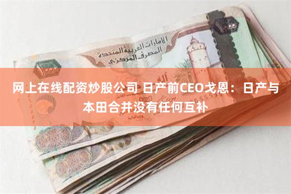 网上在线配资炒股公司 日产前CEO戈恩：日产与本田合并没有任何互补