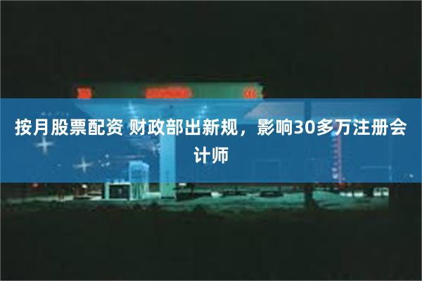 按月股票配资 财政部出新规，影响30多万注册会计师