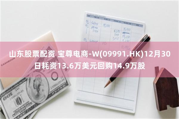 山东股票配资 宝尊电商-W(09991.HK)12月30日耗资13.6万美元回购14.9万股