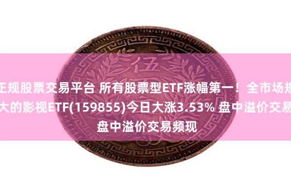 正规股票交易平台 所有股票型ETF涨幅第一！全市场规模最大的影视ETF(159855)今日大涨3.53% 盘中溢价交易频现