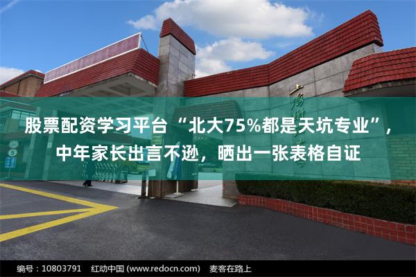 股票配资学习平台 “北大75%都是天坑专业”，中年家长出言不逊，晒出一张表格自证