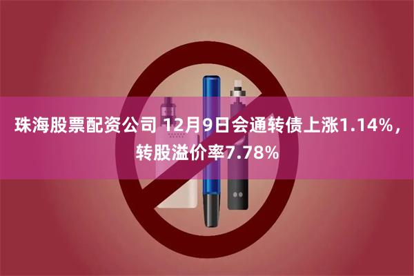 珠海股票配资公司 12月9日会通转债上涨1.14%，转股溢价率7.78%