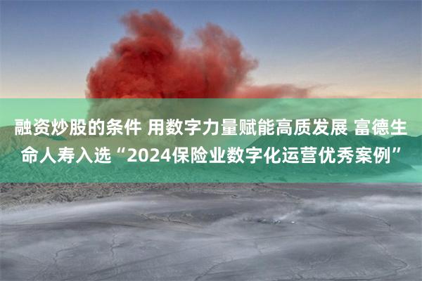 融资炒股的条件 用数字力量赋能高质发展 富德生命人寿入选“2024保险业数字化运营优秀案例”