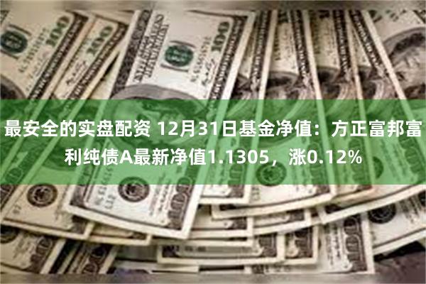 最安全的实盘配资 12月31日基金净值：方正富邦富利纯债A最新净值1.1305，涨0.12%