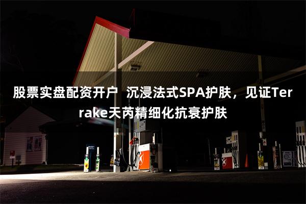 股票实盘配资开户  沉浸法式SPA护肤，见证Terrake天芮精细化抗衰护肤