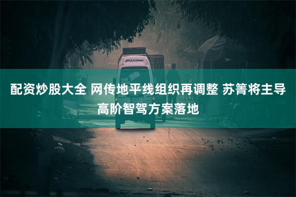 配资炒股大全 网传地平线组织再调整 苏箐将主导高阶智驾方案落地