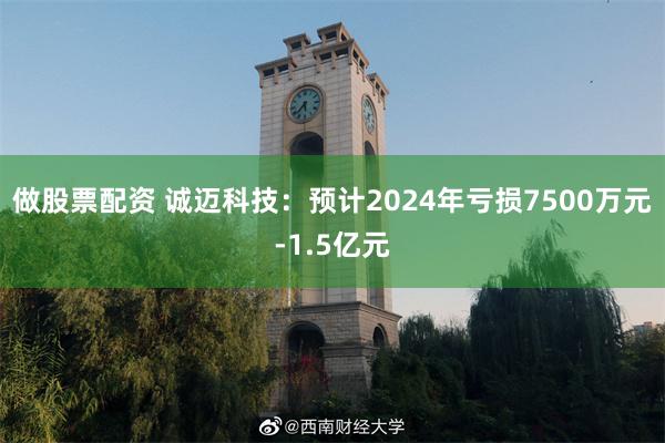 做股票配资 诚迈科技：预计2024年亏损7500万元-1.5亿元