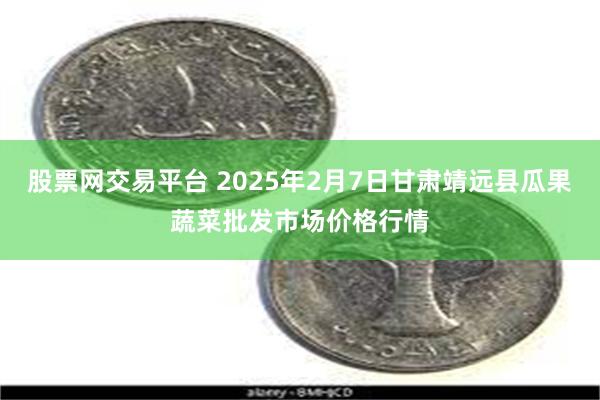 股票网交易平台 2025年2月7日甘肃靖远县瓜果蔬菜批发市场价格行情