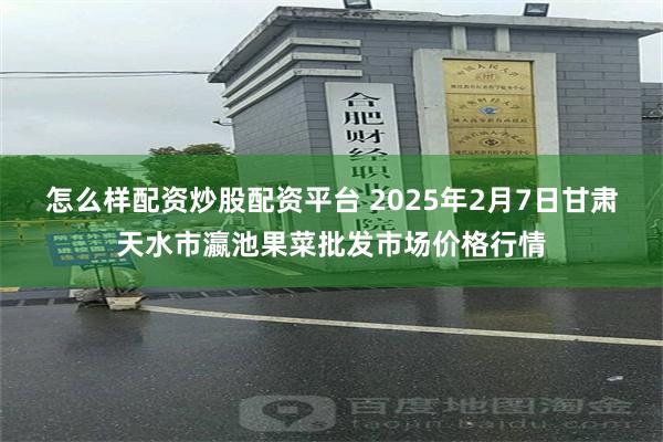 怎么样配资炒股配资平台 2025年2月7日甘肃天水市瀛池果菜批发市场价格行情