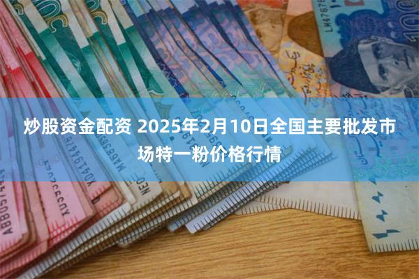 炒股资金配资 2025年2月10日全国主要批发市场特一粉价格行情