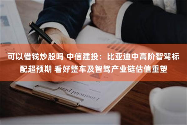 可以借钱炒股吗 中信建投：比亚迪中高阶智驾标配超预期 看好整车及智驾产业链估值重塑