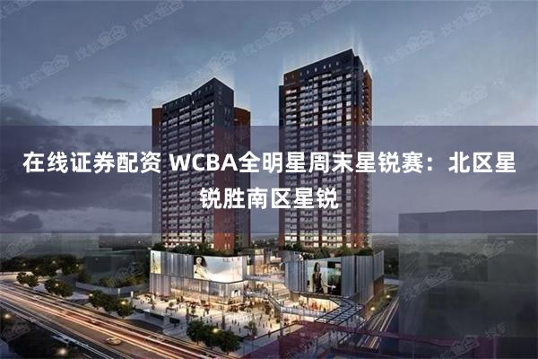 在线证券配资 WCBA全明星周末星锐赛：北区星锐胜南区星锐