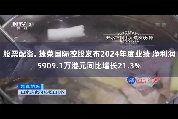 股票配资. 捷荣国际控股发布2024年度业绩 净利润5909.1万港元同比增长21.3%