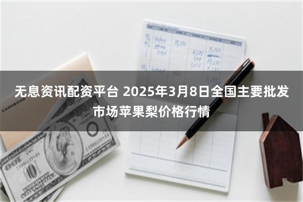 无息资讯配资平台 2025年3月8日全国主要批发市场苹果梨价格行情