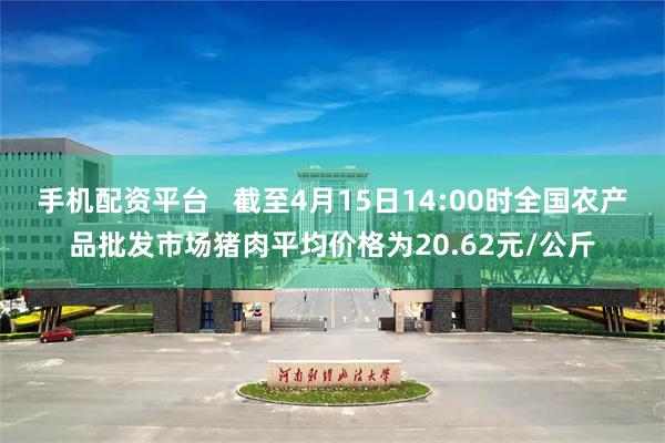 手机配资平台   截至4月15日14:00时全国农产品批发市场猪肉平均价格为20.62元/公斤