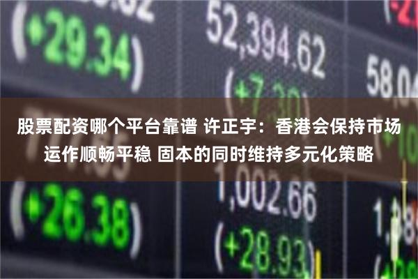股票配资哪个平台靠谱 许正宇：香港会保持市场运作顺畅平稳 固本的同时维持多元化策略
