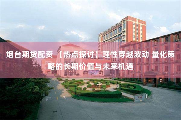 烟台期货配资 【热点探讨】理性穿越波动 量化策略的长期价值与未来机遇