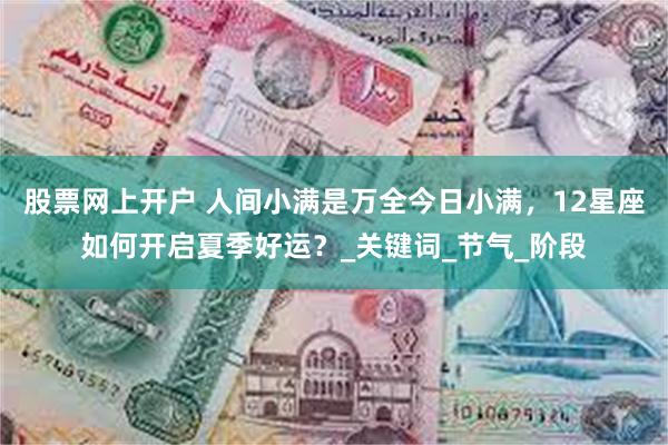 股票网上开户 人间小满是万全今日小满，12星座如何开启夏季好运？_关键词_节气_阶段