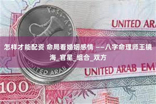 怎样才能配资 命局看婚姻感情 ——八字命理师王镜海_官星_组合_双方