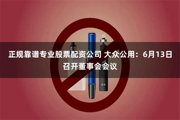 正规靠谱专业股票配资公司 大众公用：6月13日召开董事会会议