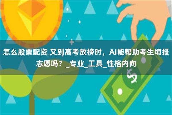 怎么股票配资 又到高考放榜时，AI能帮助考生填报志愿吗？_专业_工具_性格内向