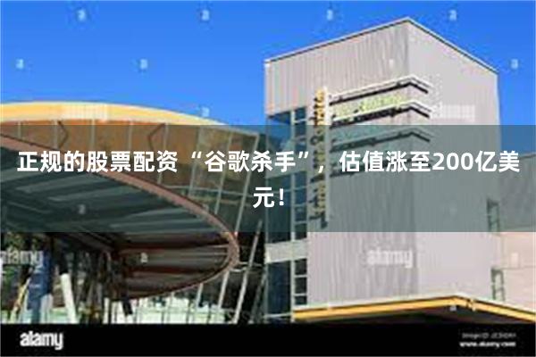 正规的股票配资 “谷歌杀手”，估值涨至200亿美元！