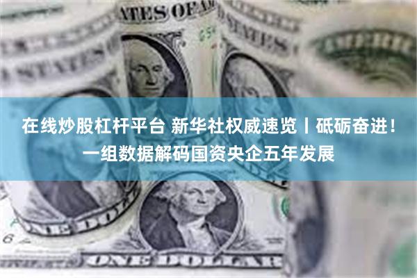 在线炒股杠杆平台 新华社权威速览丨砥砺奋进！一组数据解码国资央企五年发展