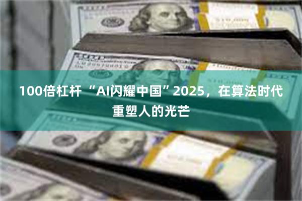100倍杠杆 “AI闪耀中国”2025，在算法时代重塑人的光芒