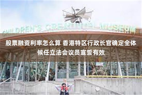 股票融资利率怎么算 香港特区行政长官确定全体候任立法会议员宣誓有效